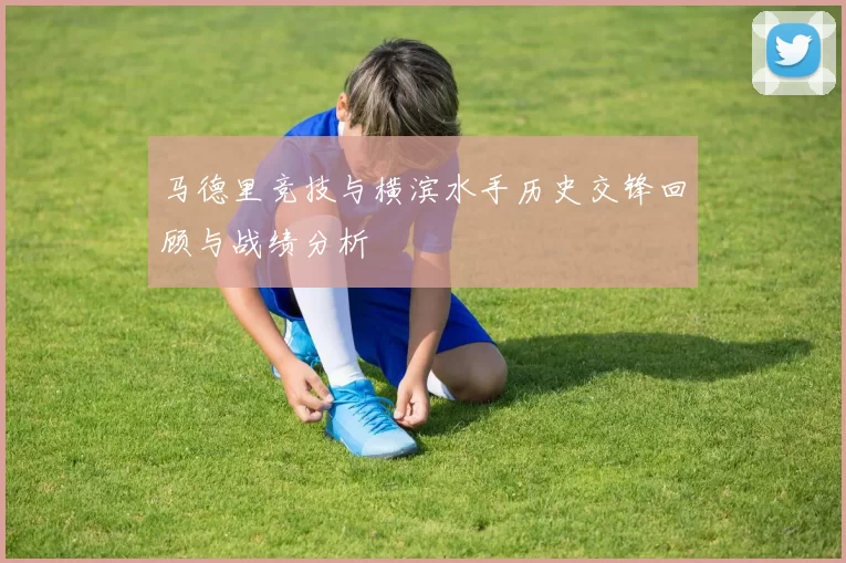马德里竞技与横滨水手历史交锋回顾与战绩分析
