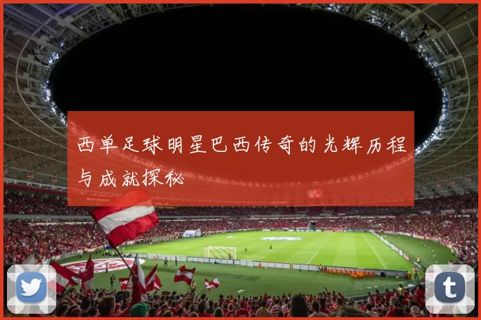 西单足球明星巴西传奇的光辉历程与成就探秘
