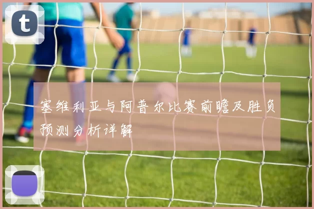 塞维利亚与阿普尔比赛前瞻及胜负预测分析详解