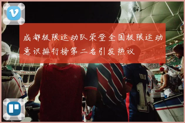 成都极限运动队荣登全国极限运动意识排行榜第二名引发热议