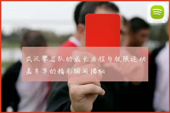 武汉攀岩队的成长历程与极限运动嘉年华的精彩瞬间揭秘
