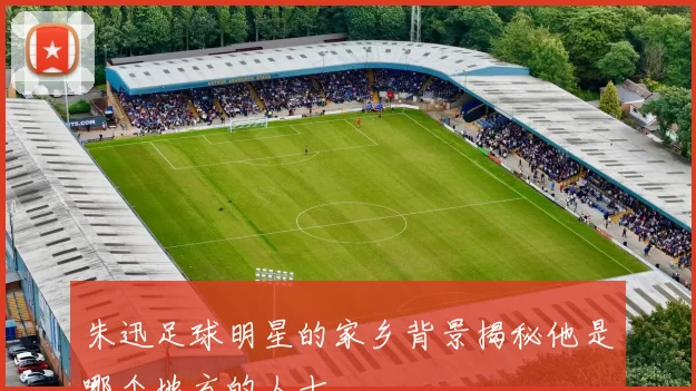 朱迅足球明星的家乡背景揭秘他是哪个地方的人士