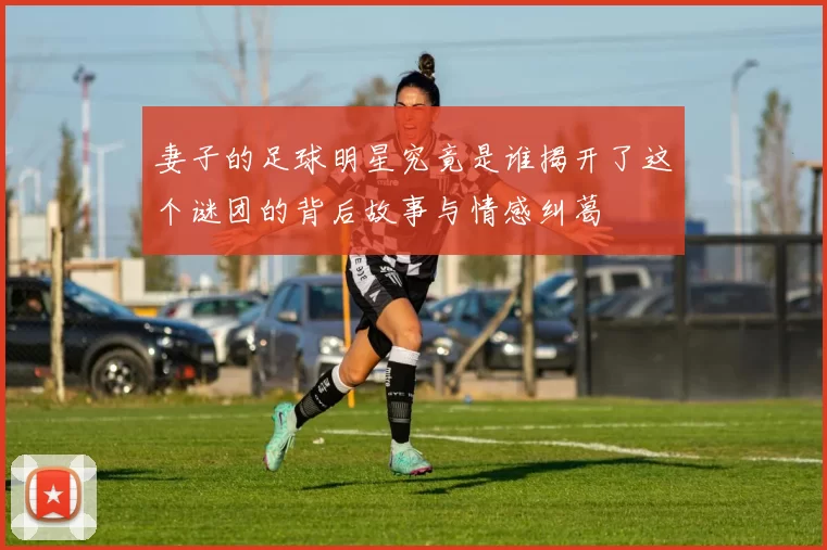 妻子的足球明星究竟是谁揭开了这个谜团的背后故事与情感纠葛