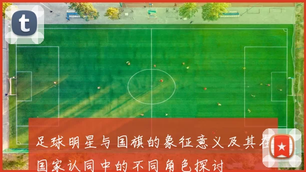 足球明星与国旗的象征意义及其在国家认同中的不同角色探讨