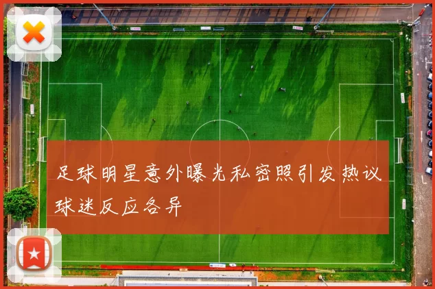 足球明星意外曝光私密照引发热议球迷反应各异
