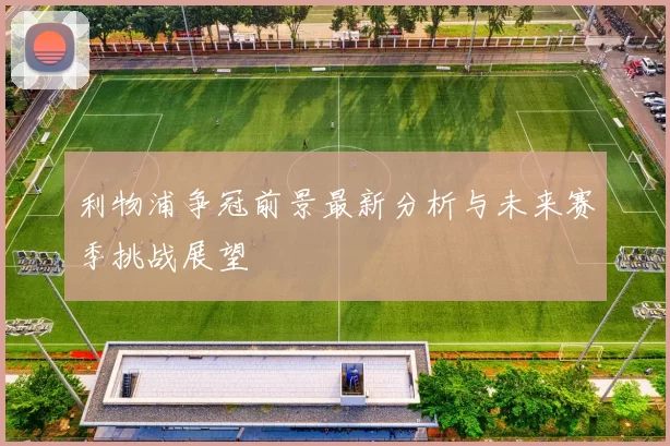 利物浦争冠前景最新分析与未来赛季挑战展望