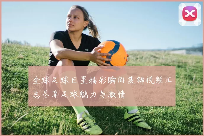 全球足球巨星精彩瞬间集锦视频汇总尽享足球魅力与激情