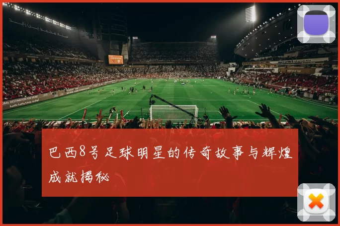 巴西8号足球明星的传奇故事与辉煌成就揭秘