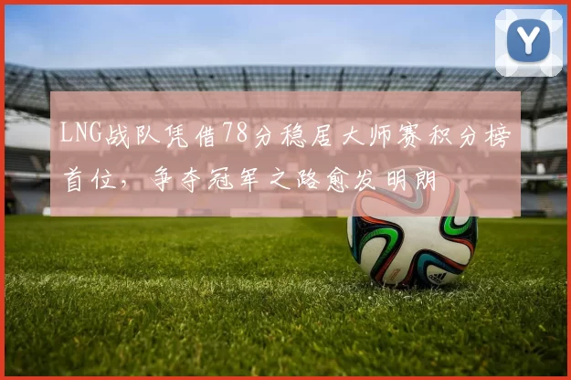LNG战队凭借78分稳居大师赛积分榜首位，争夺冠军之路愈发明朗