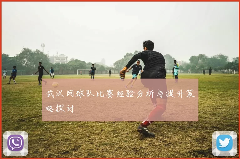 武汉网球队比赛经验分析与提升策略探讨