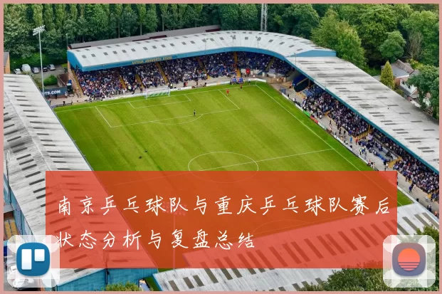 南京乒乓球队与重庆乒乓球队赛后状态分析与复盘总结