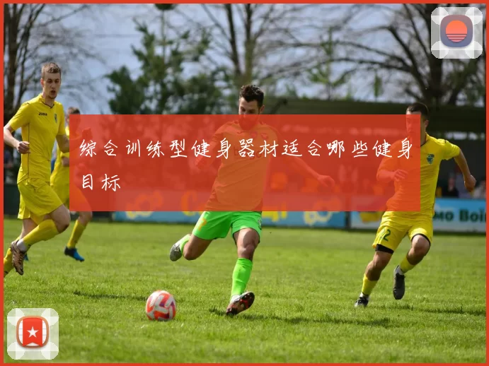 综合训练型健身器材适合哪些健身目标