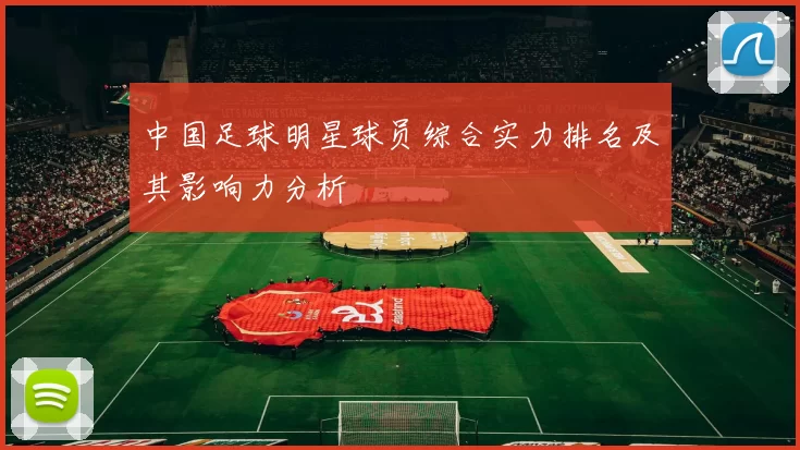 中国足球明星球员综合实力排名及其影响力分析
