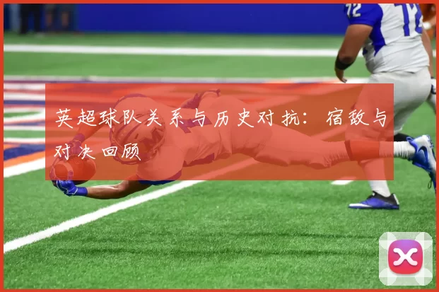 英超球队关系与历史对抗：宿敌与对决回顾