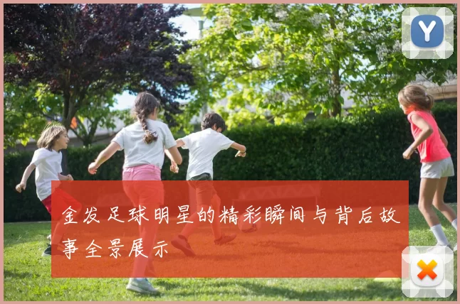 金发足球明星的精彩瞬间与背后故事全景展示