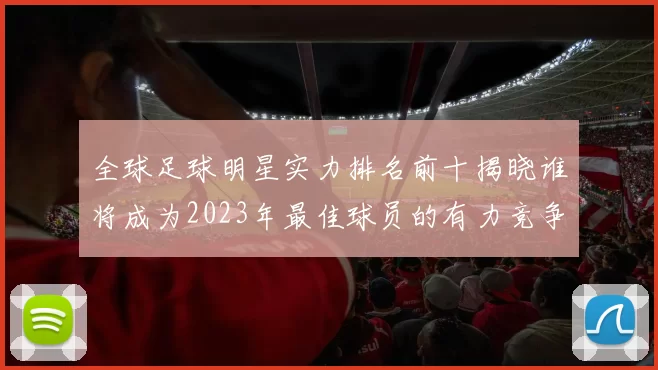 全球足球明星实力排名前十揭晓谁将成为2023年最佳球员的有力竞争者