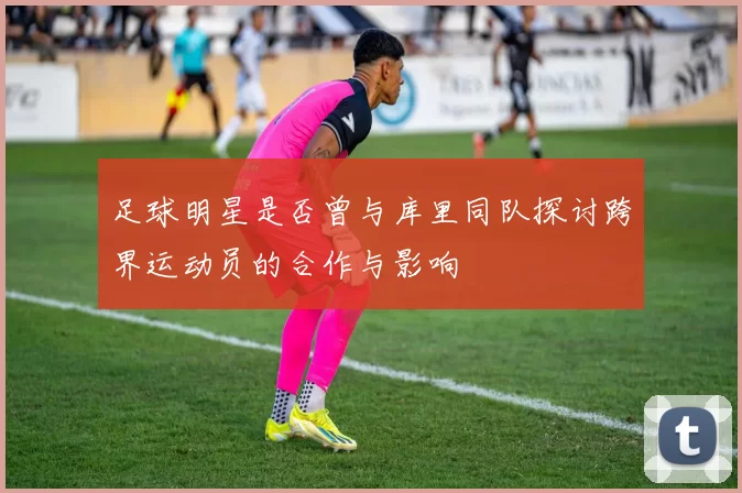 足球明星是否曾与库里同队探讨跨界运动员的合作与影响