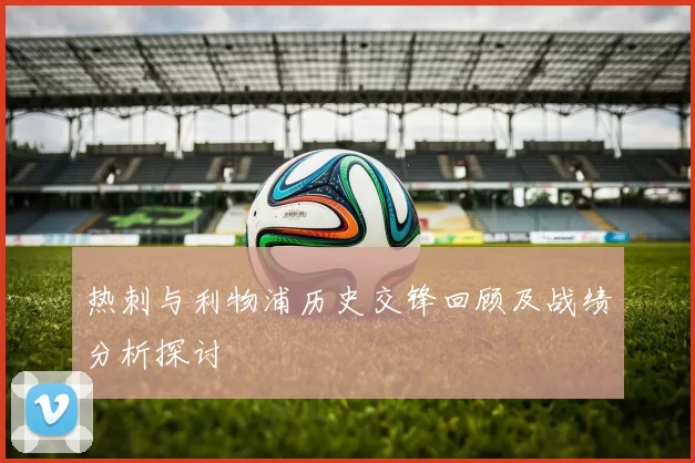 热刺与利物浦历史交锋回顾及战绩分析探讨