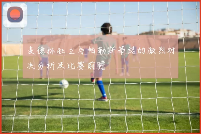麦德林独立与帕勒斯蒂诺的激烈对决分析及比赛前瞻
