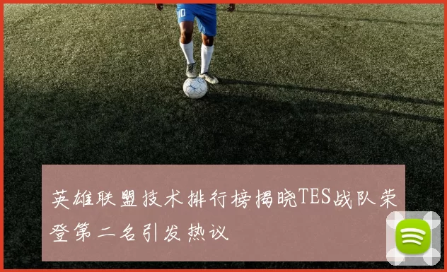 英雄联盟技术排行榜揭晓TES战队荣登第二名引发热议
