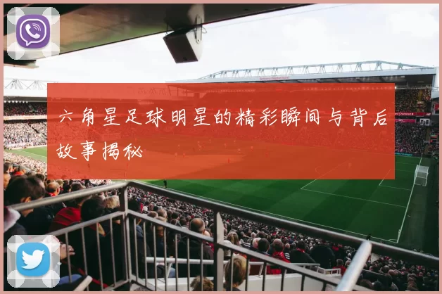 六角星足球明星的精彩瞬间与背后故事揭秘