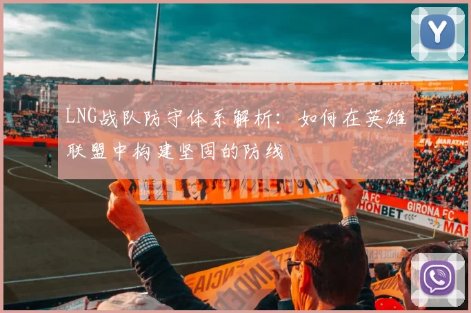 LNG战队防守体系解析：如何在英雄联盟中构建坚固的防线