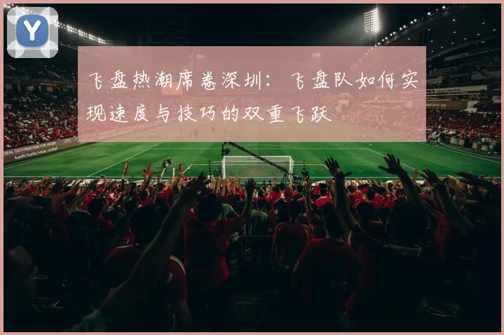飞盘热潮席卷深圳：飞盘队如何实现速度与技巧的双重飞跃