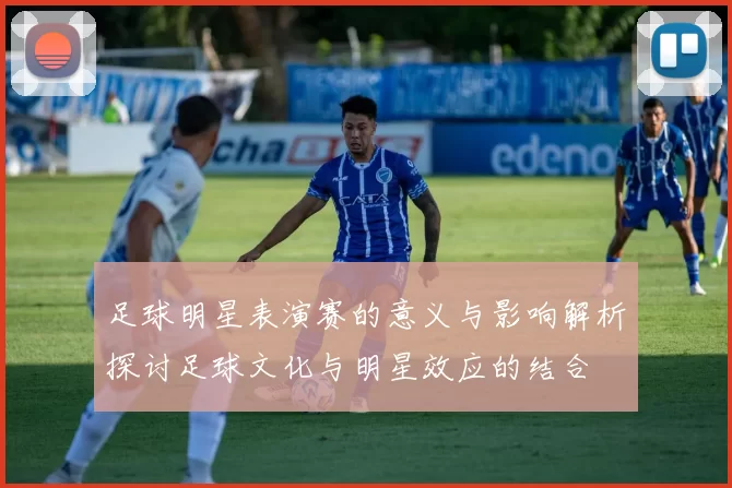 足球明星表演赛的意义与影响解析探讨足球文化与明星效应的结合
