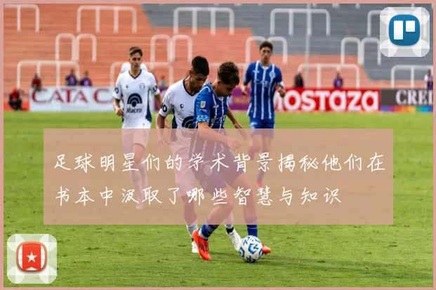 足球明星们的学术背景揭秘他们在书本中汲取了哪些智慧与知识