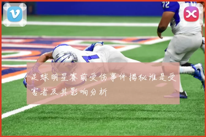 足球明星赛前受伤事件揭秘谁是受害者及其影响分析
