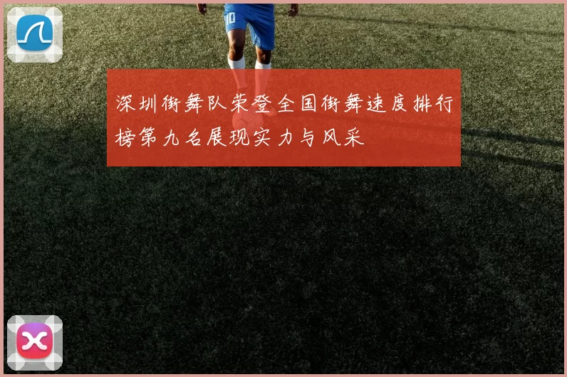 深圳街舞队荣登全国街舞速度排行榜第九名展现实力与风采