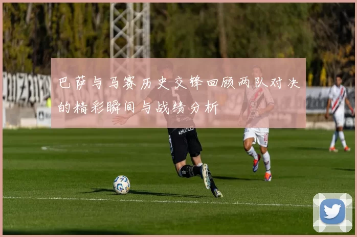 巴萨与马赛历史交锋回顾两队对决的精彩瞬间与战绩分析