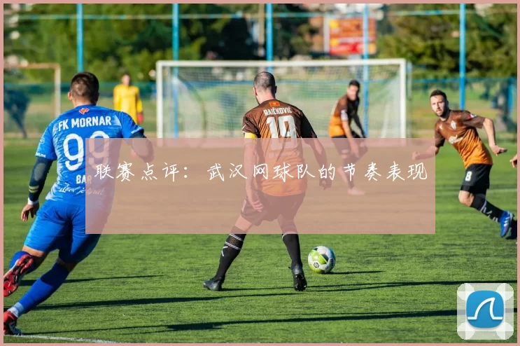 联赛点评：武汉网球队的节奏表现