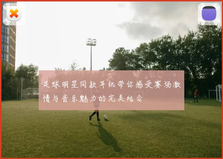 足球明星同款耳机带你感受赛场激情与音乐魅力的完美结合