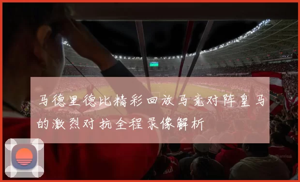 马德里德比精彩回放马竞对阵皇马的激烈对抗全程录像解析