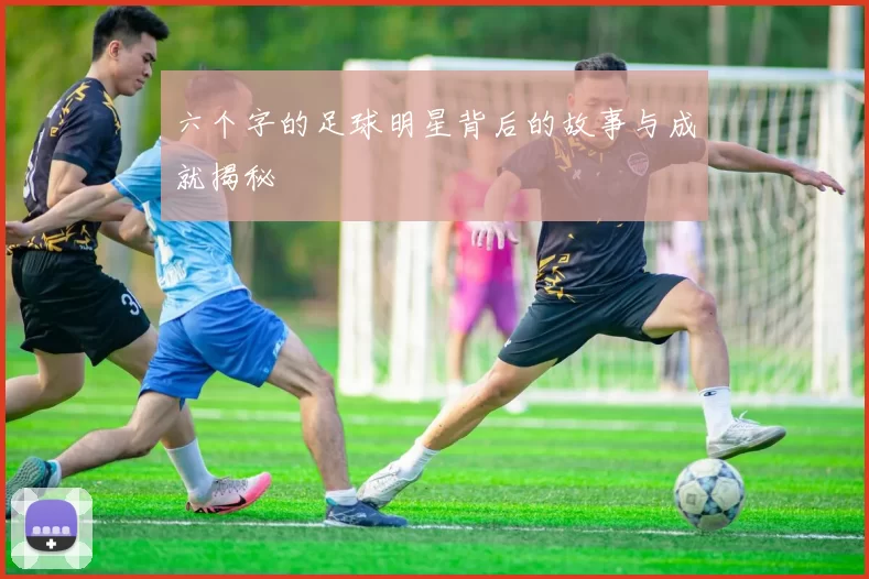 六个字的足球明星背后的故事与成就揭秘