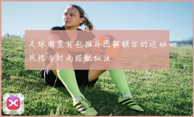 足球明星背包推荐图解锁你的运动风格与时尚搭配秘诀