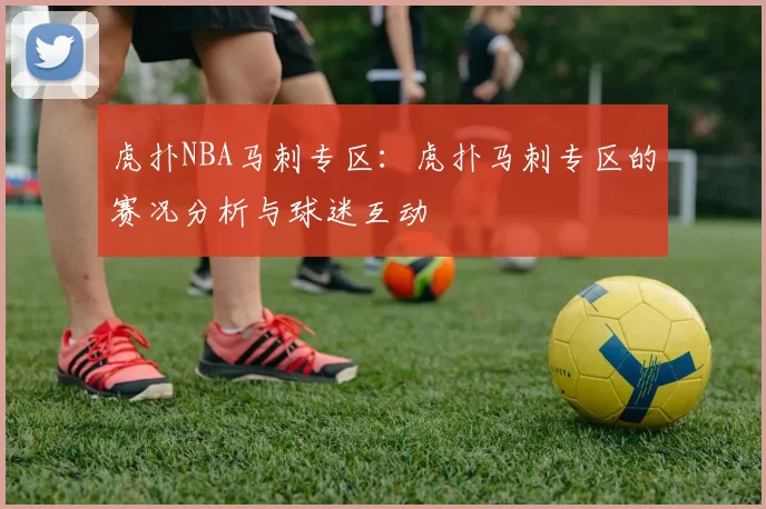 虎扑NBA马刺专区：虎扑马刺专区的赛况分析与球迷互动