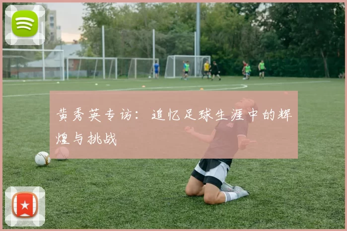黄秀英专访：追忆足球生涯中的辉煌与挑战