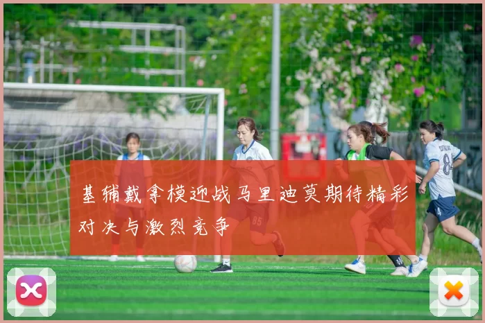 基辅戴拿模迎战马里迪莫期待精彩对决与激烈竞争