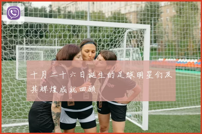 十月二十六日诞生的足球明星们及其辉煌成就回顾
