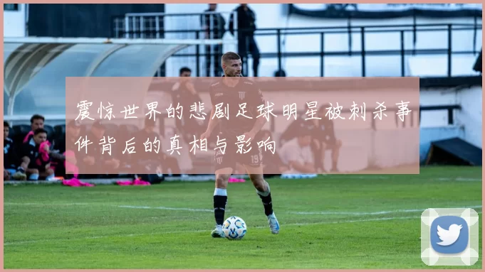 震惊世界的悲剧足球明星被刺杀事件背后的真相与影响