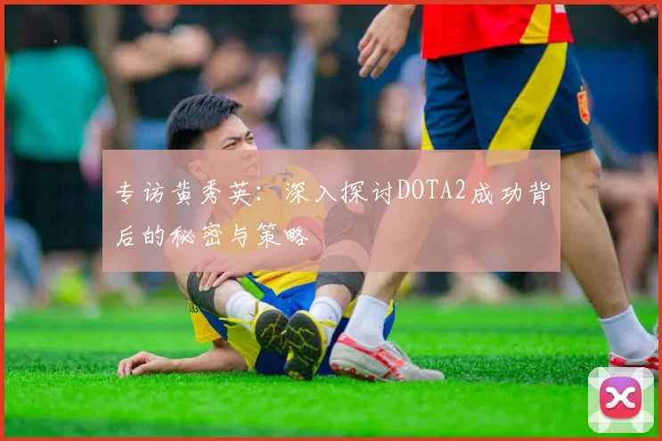 专访黄秀英：深入探讨DOTA2成功背后的秘密与策略