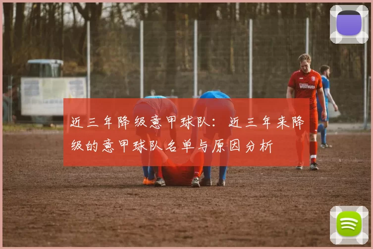 近三年降级意甲球队：近三年来降级的意甲球队名单与原因分析
