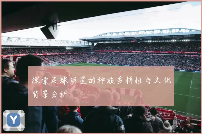 探索足球明星的种族多样性与文化背景分析
