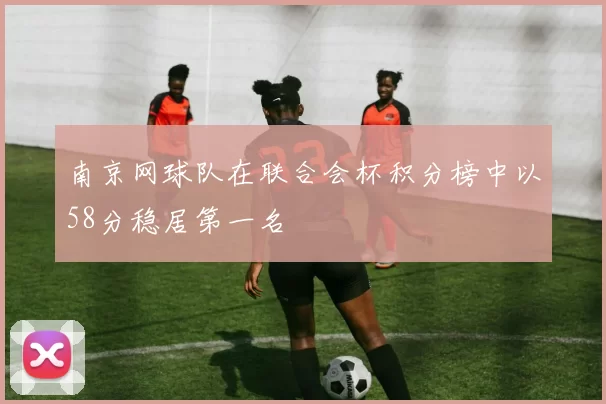 南京网球队在联合会杯积分榜中以58分稳居第一名