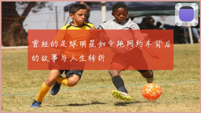曾经的足球明星如今跑网约车背后的故事与人生转折
