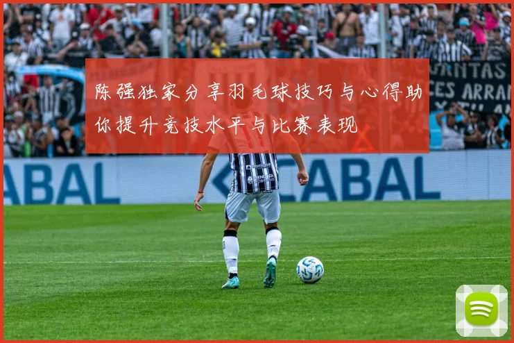陈强独家分享羽毛球技巧与心得助你提升竞技水平与比赛表现