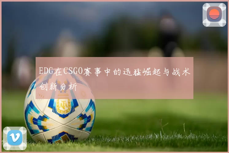 EDG在CSGO赛事中的迅猛崛起与战术创新分析