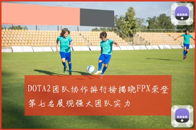 DOTA2团队协作排行榜揭晓FPX荣登第七名展现强大团队实力